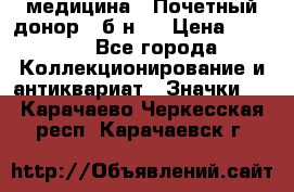 1) медицина : Почетный донор ( б/н ) › Цена ­ 2 100 - Все города Коллекционирование и антиквариат » Значки   . Карачаево-Черкесская респ.,Карачаевск г.